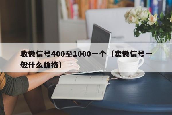 收微信号400至1000一个（卖微信号一般什么价格）