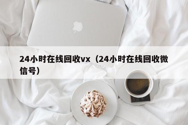 24小时在线回收vx（24小时在线回收微信号）