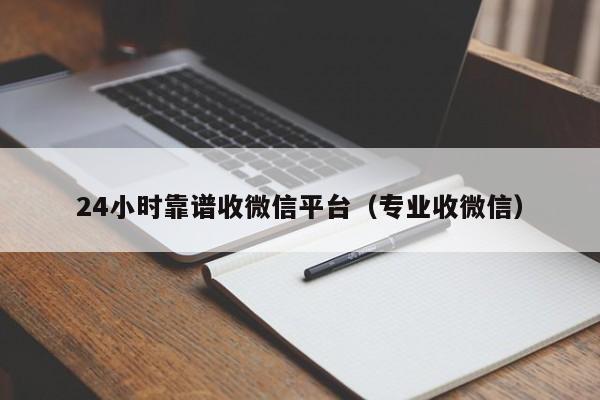 24小时靠谱收微信平台（专业收微信）