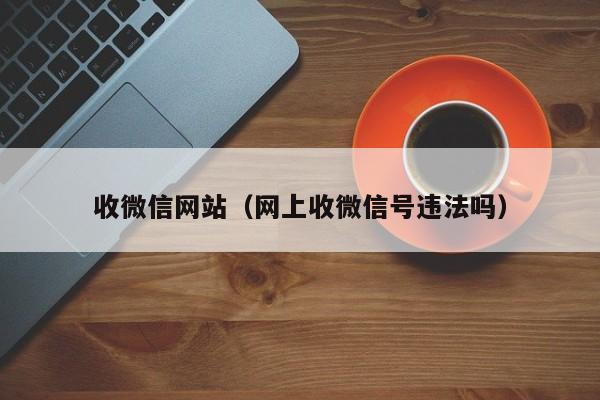 收微信网站（网上收微信号违法吗）