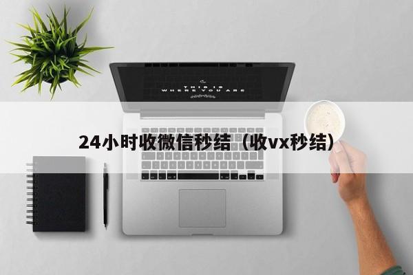 24小时收微信秒结（收vx秒结）