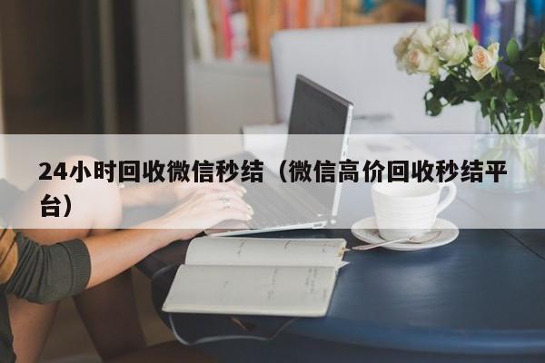 24小时回收微信秒结（微信高价回收秒结平台）