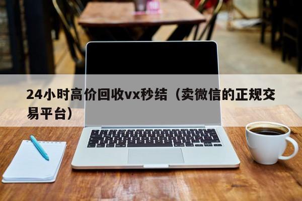 24小时高价回收vx秒结（卖微信的正规交易平台）