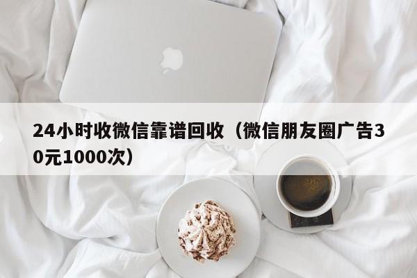 24小时收微信靠谱回收（微信朋友圈广告30元1000次）