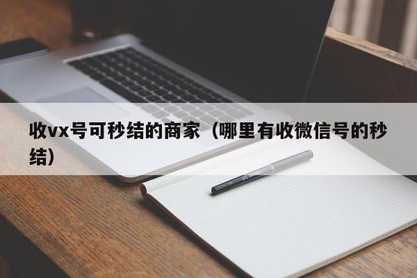 收vx号可秒结的商家（哪里有收微信号的秒结）