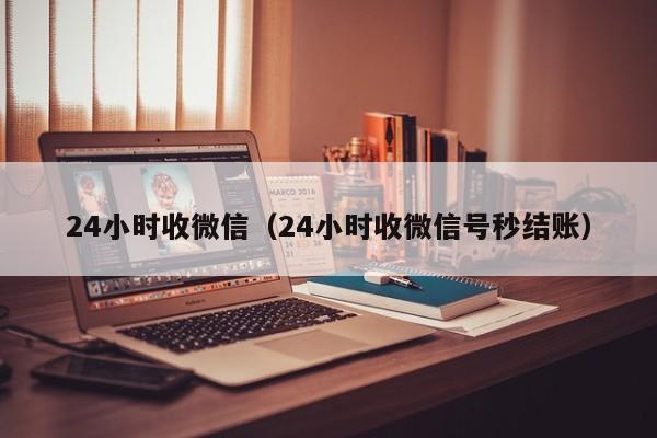 24小时收微信（24小时收微信号秒结账）