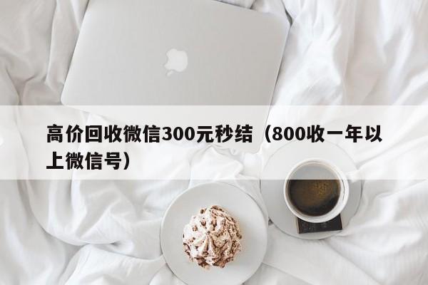 高价回收微信300元秒结（800收一年以上微信号）