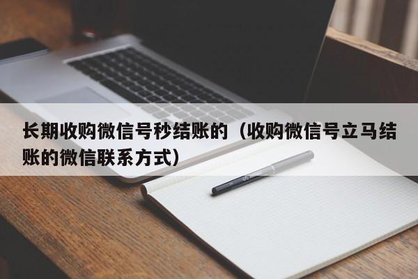 长期收购微信号秒结账的（收购微信号立马结账的微信联系方式）