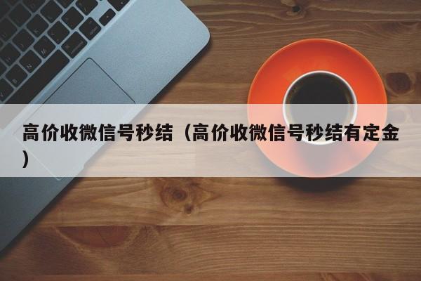 高价收微信号秒结（高价收微信号秒结有定金）