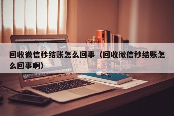 回收微信秒结账怎么回事（回收微信秒结账怎么回事啊）