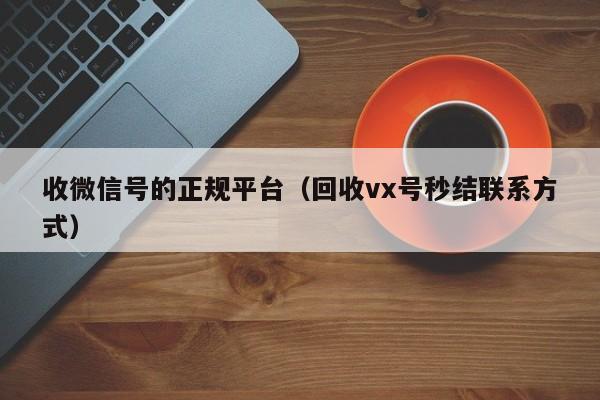 收微信号的正规平台（回收vx号秒结联系方式）