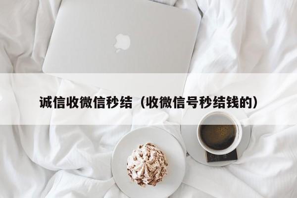 诚信收微信秒结（收微信号秒结钱的）