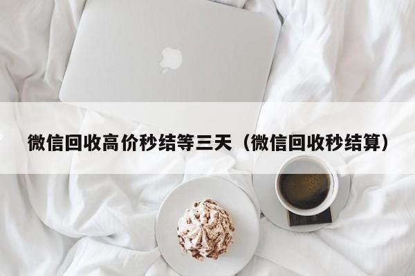 微信回收高价秒结等三天（微信回收秒结算）