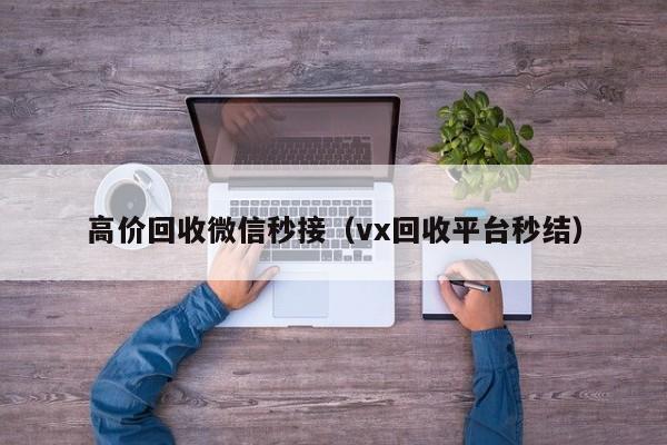 高价回收微信秒接（vx回收平台秒结）