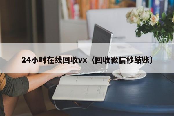 24小时在线回收vx（回收微信秒结账）