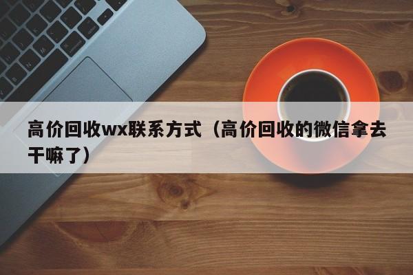 高价回收wx联系方式（高价回收的微信拿去干嘛了）