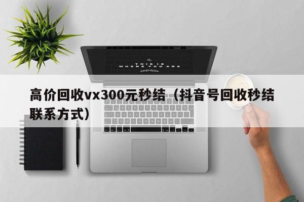 高价回收vx300元秒结（抖音号回收秒结联系方式）