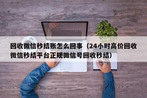 回收微信秒结账怎么回事（24小时高价回收微信秒结平台正规微信号回收秒结）