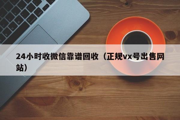 24小时收微信靠谱回收（正规vx号出售网站）