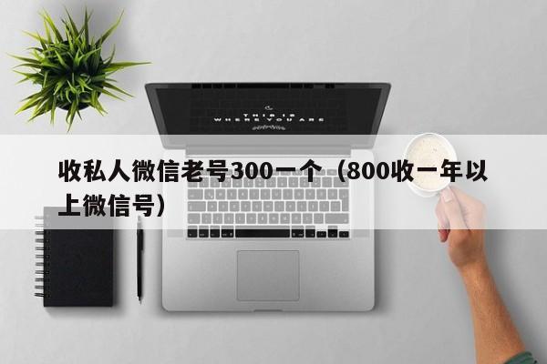 收私人微信老号300一个（800收一年以上微信号）