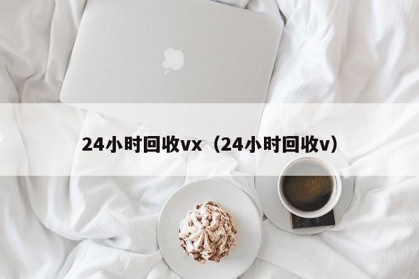 24小时回收vx（24小时回收v）