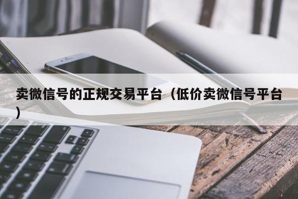 卖微信号的正规交易平台（低价卖微信号平台）