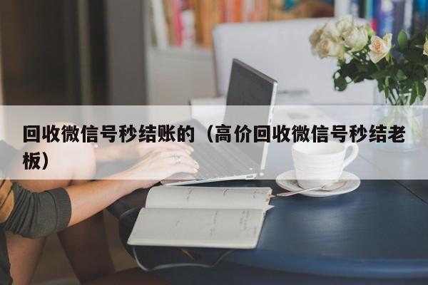 回收微信号秒结账的（高价回收微信号秒结老板）