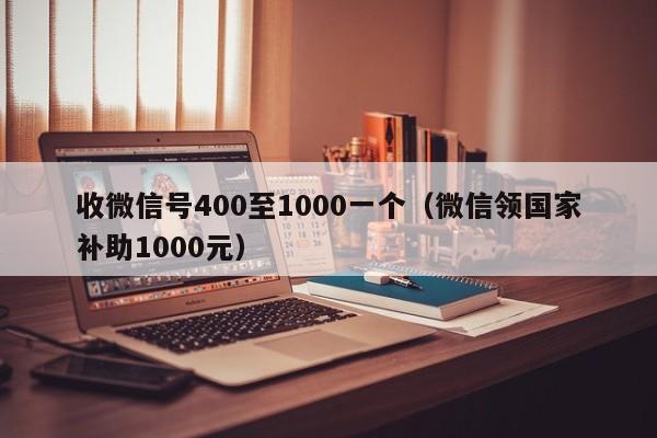 收微信号400至1000一个（微信领国家补助1000元）