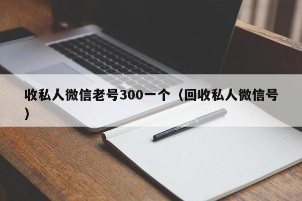 收私人微信老号300一个（回收私人微信号）