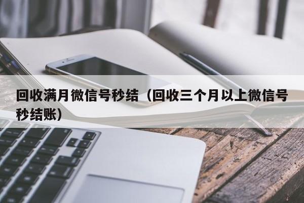 回收满月微信号秒结（回收三个月以上微信号秒结账）