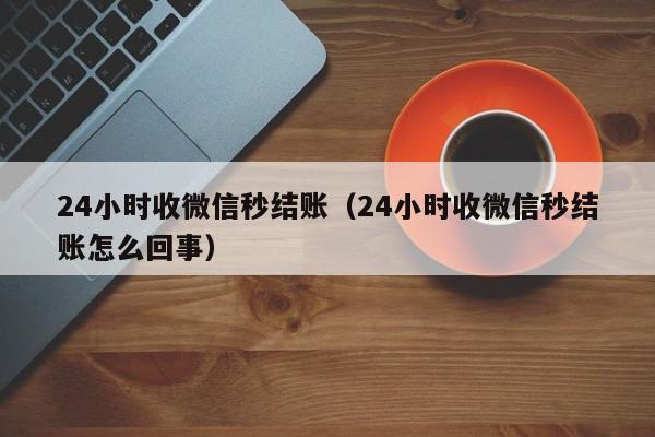 24小时收微信秒结账（24小时收微信秒结账怎么回事）