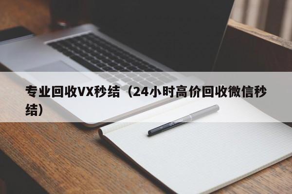 专业回收VX秒结（24小时高价回收微信秒结）