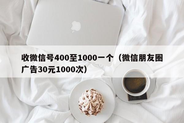 收微信号400至1000一个（微信朋友圈广告30元1000次）