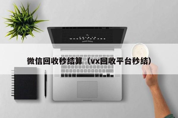 微信回收秒结算（vx回收平台秒结）