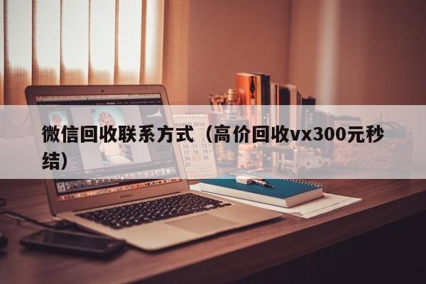 微信回收联系方式（高价回收vx300元秒结）