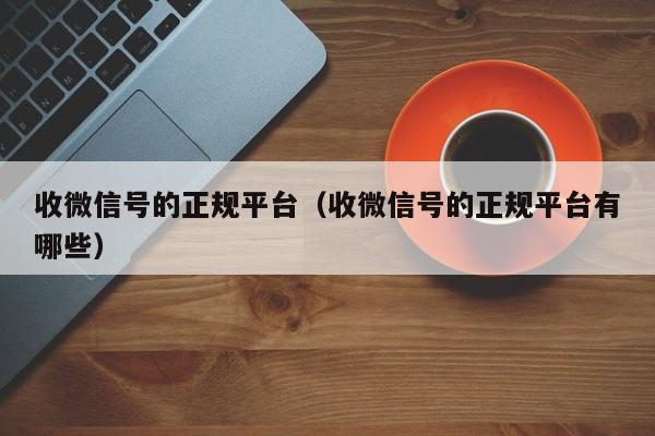 收微信号的正规平台（收微信号的正规平台有哪些）