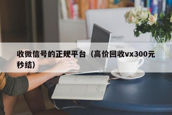 收微信号的正规平台（高价回收vx300元秒结）