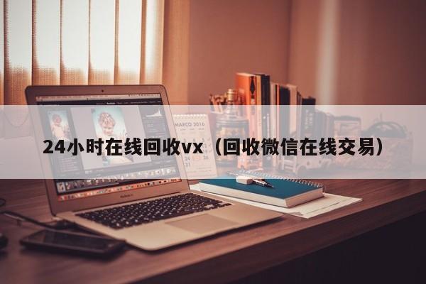 24小时在线回收vx（回收微信在线交易）