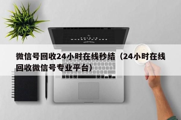 微信号回收24小时在线秒结（24小时在线回收微信号专业平台）