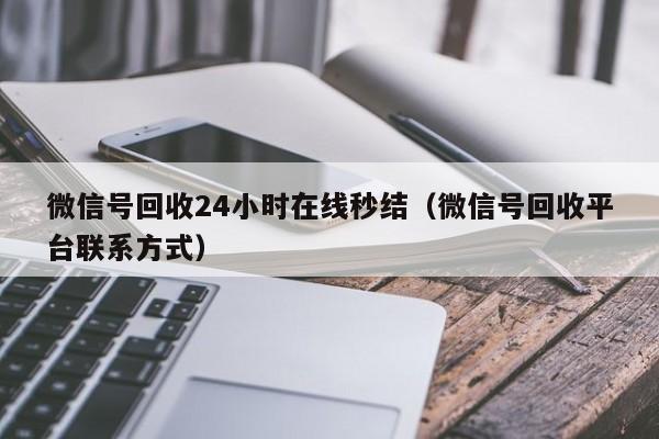 微信号回收24小时在线秒结（微信号回收平台联系方式）