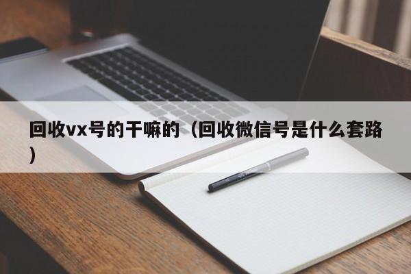 回收vx号的干嘛的（回收微信号是什么套路）