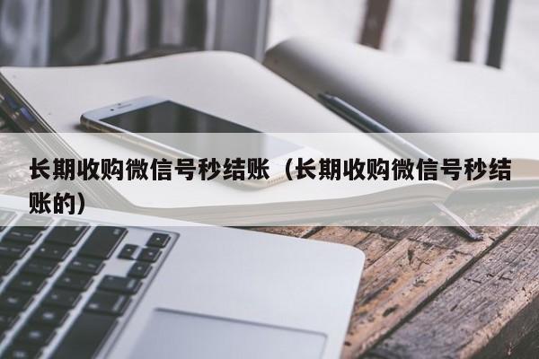 长期收购微信号秒结账（长期收购微信号秒结账的）