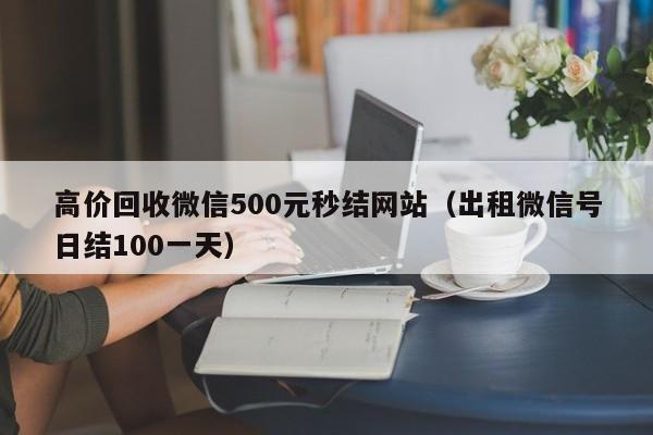 高价回收微信500元秒结网站（出租微信号日结100一天）