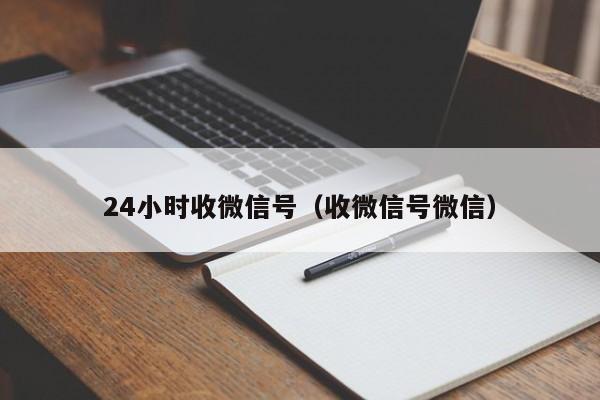 24小时收微信号（收微信号微信）