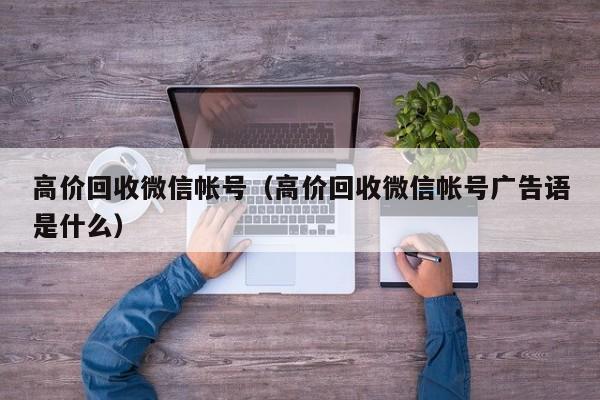 高价回收微信帐号（高价回收微信帐号广告语是什么）