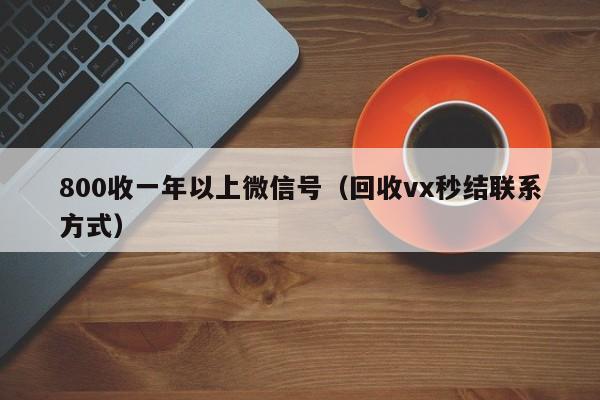 800收一年以上微信号（回收vx秒结联系方式）