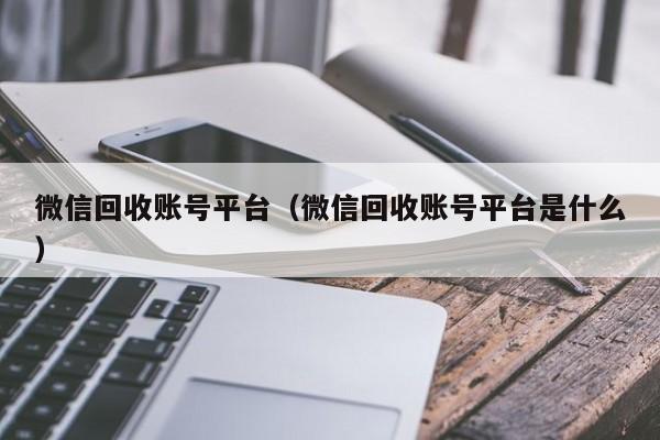 微信回收账号平台（微信回收账号平台是什么）