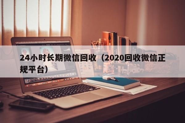 24小时长期微信回收（2020回收微信正规平台）