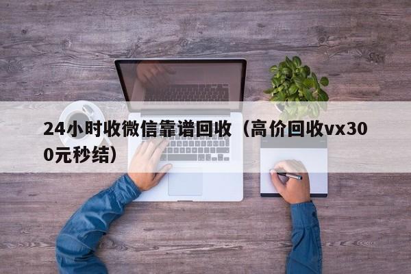 24小时收微信靠谱回收（高价回收vx300元秒结）