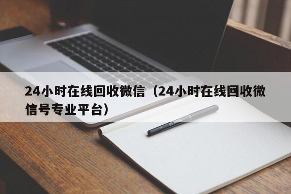 24小时在线回收微信（24小时在线回收微信号专业平台）